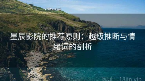 星辰影院的推荐原则：越级推断与情绪词的剖析