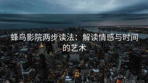 蜂鸟影院两步读法：解读情感与时间的艺术