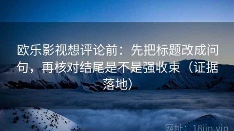 欧乐影视想评论前：先把标题改成问句，再核对结尾是不是强收束（证据落地）