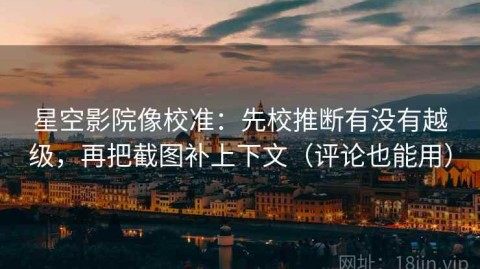 星空影院像校准：先校推断有没有越级，再把截图补上下文（评论也能用）
