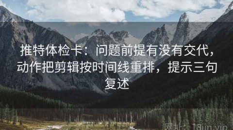 推特体检卡：问题前提有没有交代，动作把剪辑按时间线重排，提示三句复述