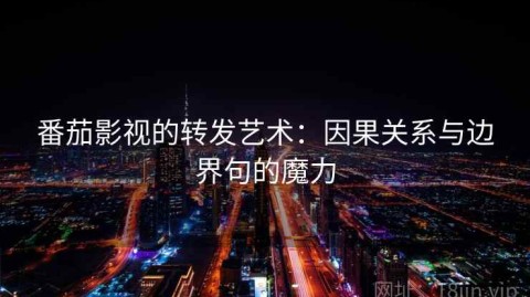 番茄影视的转发艺术：因果关系与边界句的魔力