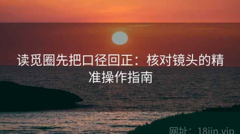 读觅圈先把口径回正：核对镜头的精准操作指南