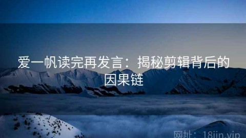 爱一帆读完再发言：揭秘剪辑背后的因果链