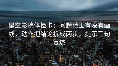 星空影院体检卡：问题范围有没有画线，动作把结论拆成两步，提示三句复述