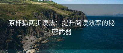茶杯狐两步读法：提升阅读效率的秘密武器