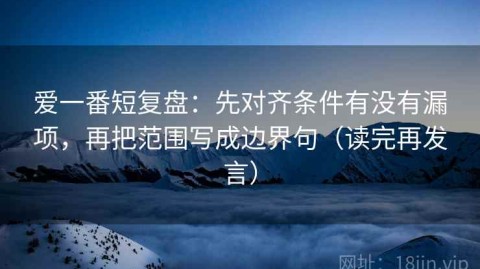 爱一番短复盘：先对齐条件有没有漏项，再把范围写成边界句（读完再发言）