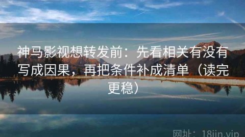 神马影视想转发前：先看相关有没有写成因果，再把条件补成清单（读完更稳）