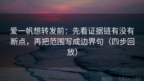 爱一帆想转发前：先看证据链有没有断点，再把范围写成边界句（四步回放）