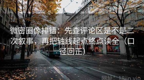 微密圈像排错：先查评论区是不是二次叙事，再把轴线起点终点读全（口径回正）