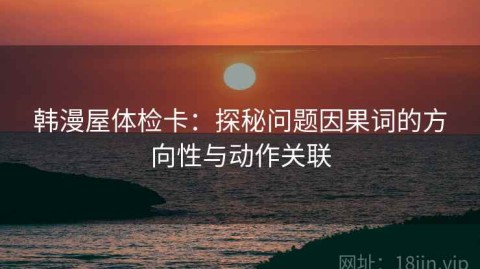 韩漫屋体检卡：探秘问题因果词的方向性与动作关联