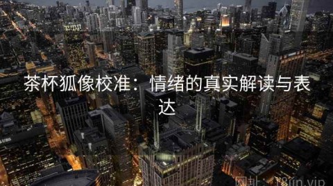 茶杯狐像校准：情绪的真实解读与表达