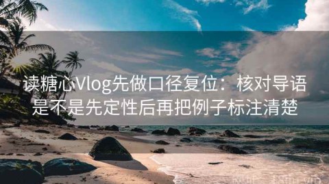 读糖心Vlog先做口径复位：核对导语是不是先定性后再把例子标注清楚