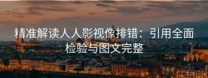 精准解读人人影视像排错：引用全面检验与图文完整