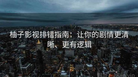 柚子影视排错指南：让你的剧情更清晰、更有逻辑