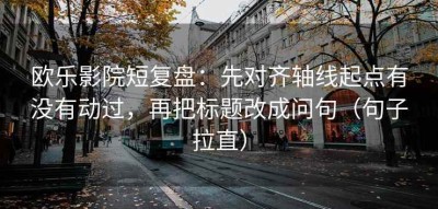 欧乐影院短复盘：先对齐轴线起点有没有动过，再把标题改成问句（句子拉直）