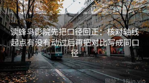 读蜂鸟影院先把口径回正：核对轴线起点有没有动过后再把对比写成同口径