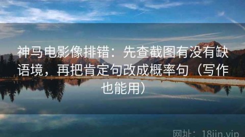 神马电影像排错：先查截图有没有缺语境，再把肯定句改成概率句（写作也能用）