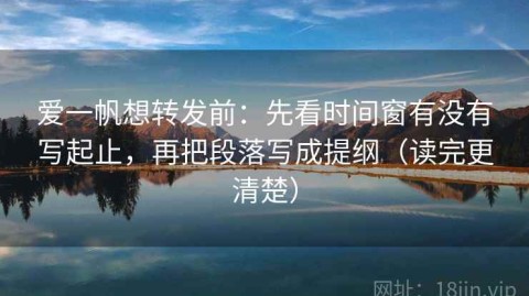 爱一帆想转发前：先看时间窗有没有写起止，再把段落写成提纲（读完更清楚）