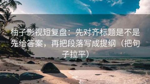 柚子影视短复盘：先对齐标题是不是先给答案，再把段落写成提纲（把句子拉平）