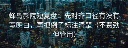 蜂鸟影院短复盘：先对齐口径有没有写明白，再把例子标注清楚（不费劲但管用）