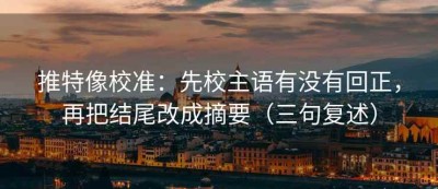 推特像校准：先校主语有没有回正，再把结尾改成摘要（三句复述）