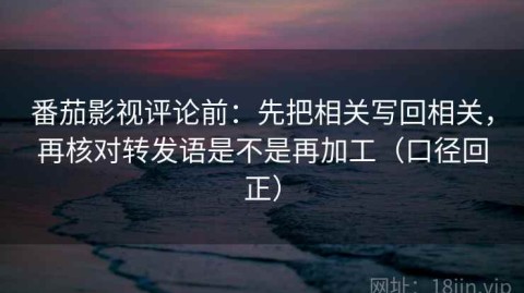 番茄影视评论前：先把相关写回相关，再核对转发语是不是再加工（口径回正）