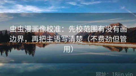 虫虫漫画像校准：先校范围有没有画边界，再把主语写清楚（不费劲但管用）