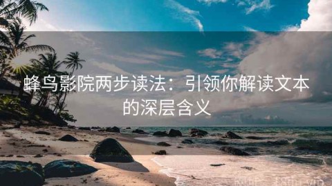 蜂鸟影院两步读法：引领你解读文本的深层含义