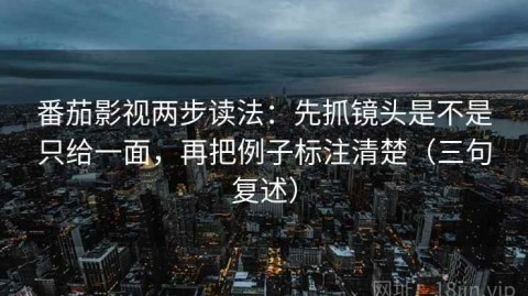 番茄影视两步读法：先抓镜头是不是只给一面，再把例子标注清楚（三句复述）