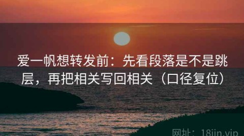爱一帆想转发前：先看段落是不是跳层，再把相关写回相关（口径复位）