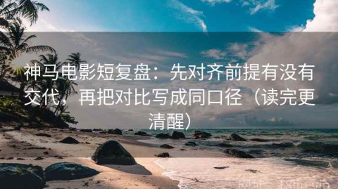神马电影短复盘：先对齐前提有没有交代，再把对比写成同口径（读完更清醒）