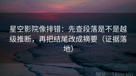 星空影院像排错：先查段落是不是越级推断，再把结尾改成摘要（证据落地）