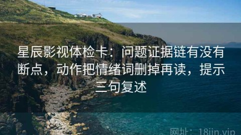 星辰影视体检卡：问题证据链有没有断点，动作把情绪词删掉再读，提示三句复述