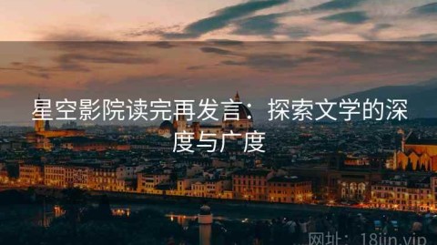 星空影院读完再发言：探索文学的深度与广度