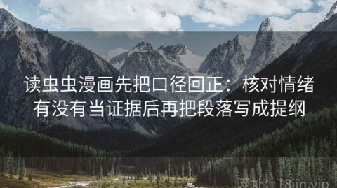 读虫虫漫画先把口径回正：核对情绪有没有当证据后再把段落写成提纲