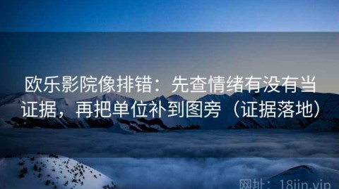 欧乐影院像排错：先查情绪有没有当证据，再把单位补到图旁（证据落地）