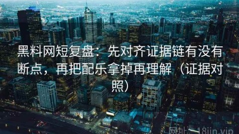 黑料网短复盘：先对齐证据链有没有断点，再把配乐拿掉再理解（证据对照）
