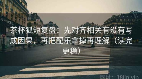 茶杯狐短复盘：先对齐相关有没有写成因果，再把配乐拿掉再理解（读完更稳）