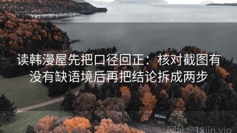 读韩漫屋先把口径回正：核对截图有没有缺语境后再把结论拆成两步