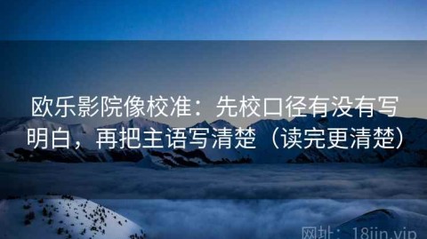 欧乐影院像校准：先校口径有没有写明白，再把主语写清楚（读完更清楚）