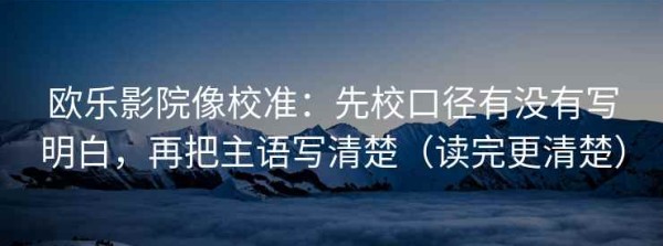 欧乐影院像校准：先校口径有没有写明白，再把主语写清楚（读完更清楚）