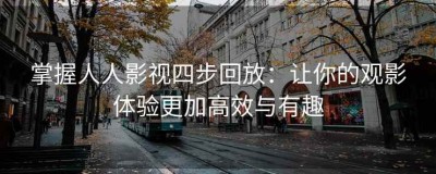 掌握人人影视四步回放：让你的观影体验更加高效与有趣