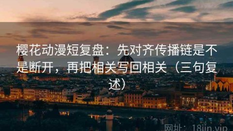 樱花动漫短复盘：先对齐传播链是不是断开，再把相关写回相关（三句复述）