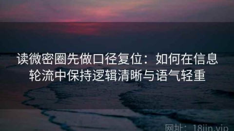 读微密圈先做口径复位：如何在信息轮流中保持逻辑清晰与语气轻重
