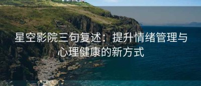 星空影院三句复述：提升情绪管理与心理健康的新方式