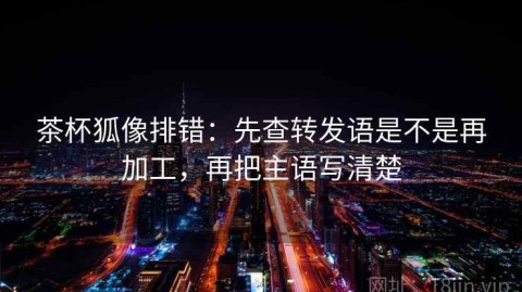 茶杯狐像排错：先查转发语是不是再加工，再把主语写清楚