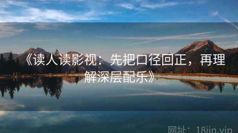《读人读影视：先把口径回正，再理解深层配乐》