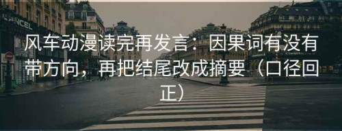 风车动漫读完再发言：因果词有没有带方向，再把结尾改成摘要（口径回正）