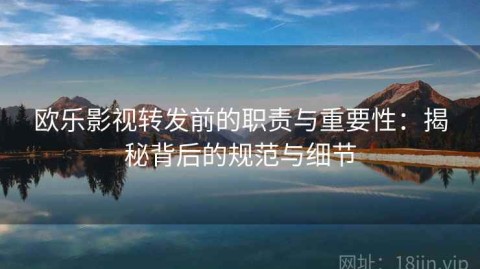 欧乐影视转发前的职责与重要性：揭秘背后的规范与细节
